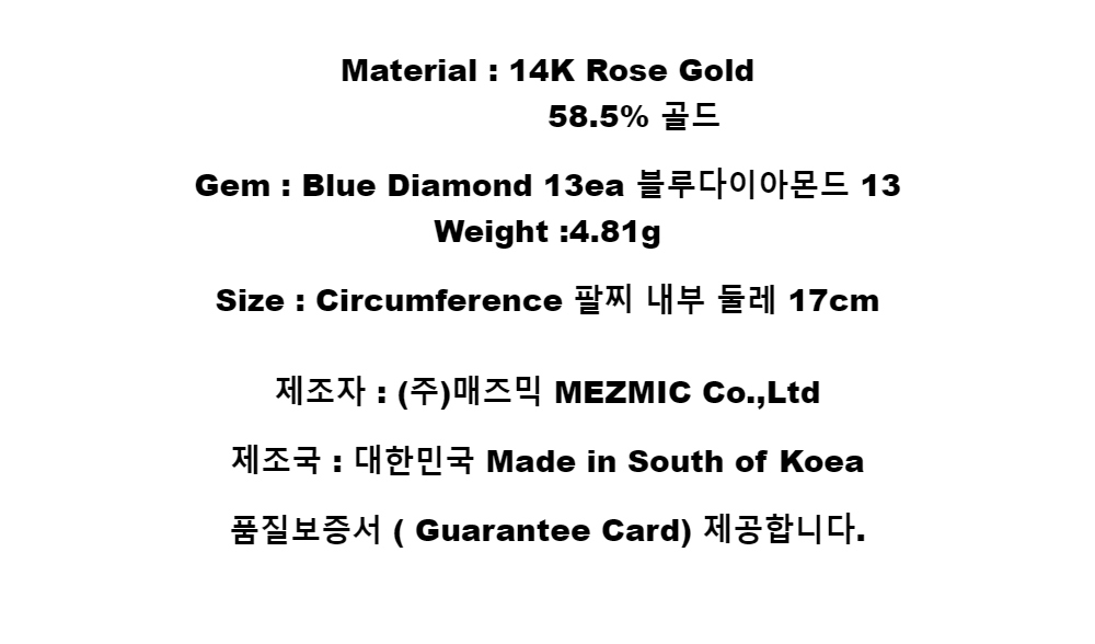 Material : 14K Rose Gold        58.5% 골드Gem : Blue Diamond 13ea 블루다이아몬드 13Weight :4.81gSize : Circumference 팔찌 내부 둘레 17cm제조자 : (주)매즈믹 MEZMIC Co.,Ltd제조국 : 대한민국 Made in South of Koea품질보증서 ( Guarantee Card) 제공합니다.