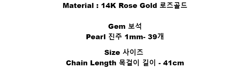 Material : 14K Rose Gold로즈골드Gem 보석Pearl 진주 1mm- 39개Size 사이즈Chain Length 목걸이 길이 - 41cm