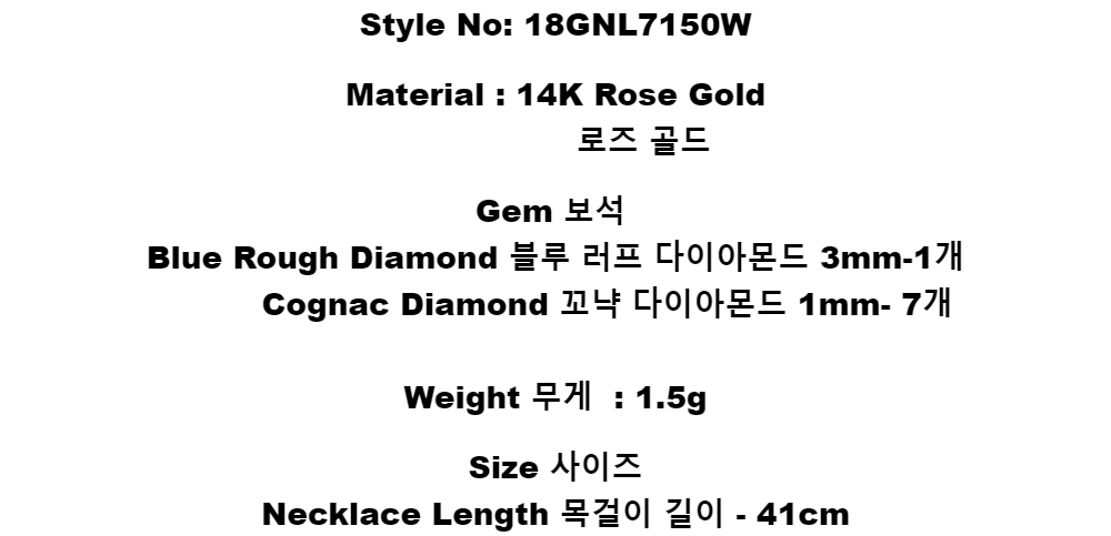 Style No:  18GNL7150WMaterial : 14K Rose Gold        로즈 골드Gem 보석Blue Rough Diamond  블루 러프 다이아몬드 3mm-1개     Cognac Diamond 꼬냑 다이아몬드 1mm- 7개Weight 무게 : 1.5gSize 사이즈Necklace Length 목걸이 길이 - 41cm