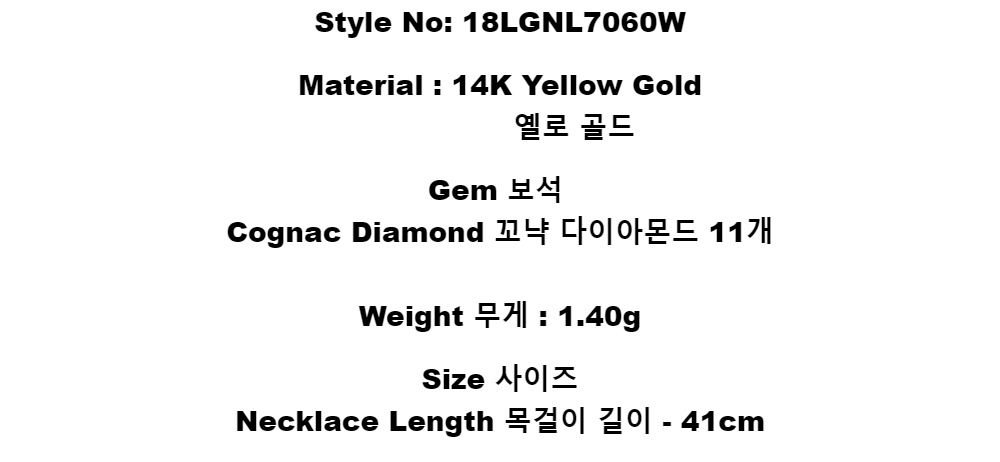 Style No:  18LGNL7060WMaterial : 14K Yellow Gold        옐로 골드Gem 보석Cognac Diamond 꼬냑 다이아몬드 11개Weight 무게 : 1.40gSize 사이즈Necklace Length 목걸이 길이 - 41cm