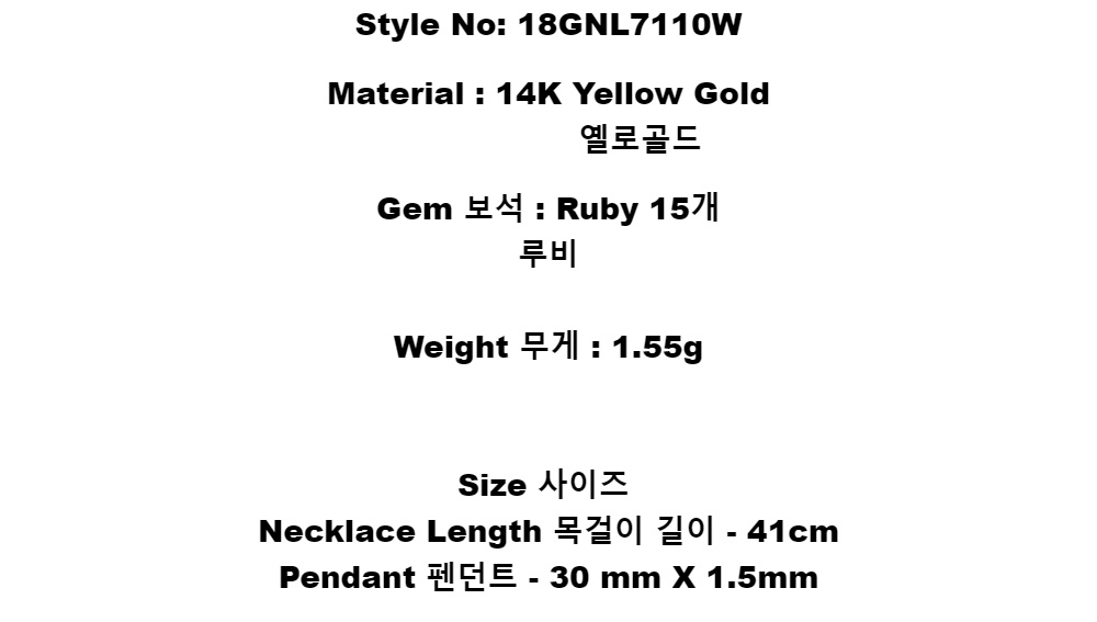 Style No:  18GNL7110WMaterial : 14K Yellow Gold         옐로골드Gem 보석 :  Ruby 15개루비Weight 무게 : 1.55gSize 사이즈Necklace Length 목걸이 길이 - 41cmPendant 펜던트 - 30 mm X 1.5mm
