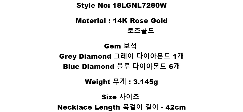 Style No:  18LGNL7280WMaterial : 14K Rose Gold        로즈골드Gem 보석Grey Diamond 그레이 다이아몬드 1개Blue Diamond 블루 다이아몬드 6개Weight 무게 :  3.145gSize 사이즈Necklace Length 목걸이 길이 - 42cm