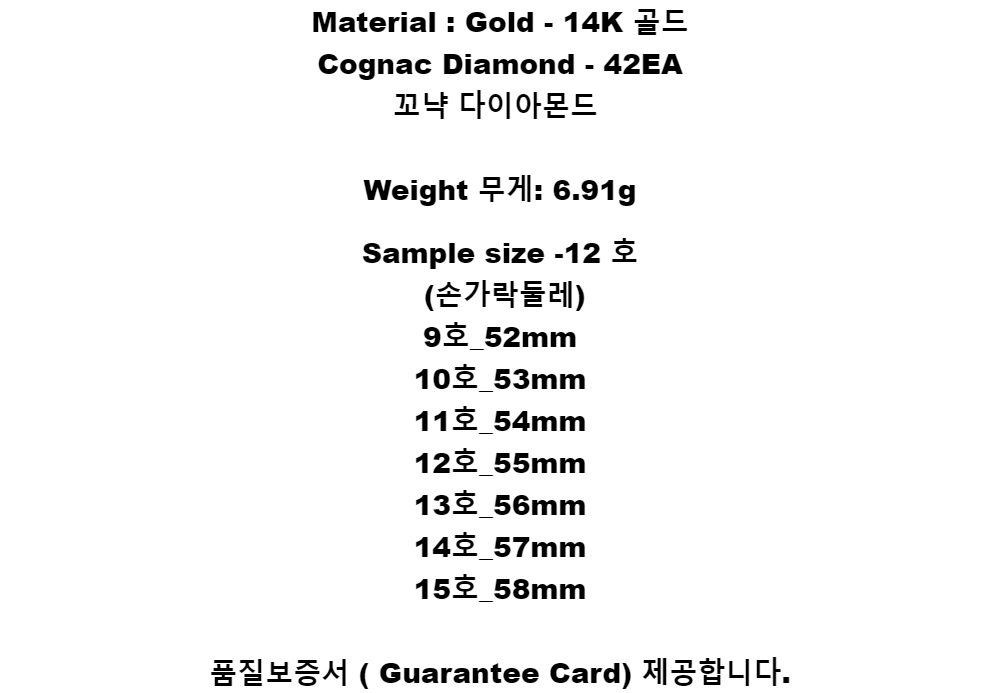 Material : Gold - 14K 골드Cognac Diamond - 42EA꼬냑 다이아몬드Weight 무게: 6.91gSample size -12 호(손가락둘레)9호_52mm10호_53mm11호_54mm12호_55mm13호_56mm14호_57mm15호_58mm품질보증서 ( Guarantee Card) 제공합니다.