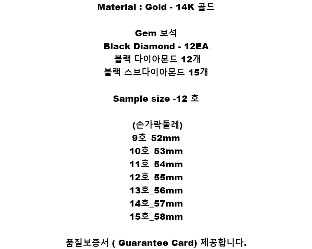 Material : Gold - 14K 골드Gem 보석Black Diamond - 12EA 블랙 다이아몬드 12개블랙 스브다이아몬드 15개Sample size -12 호(손가락둘레)9호_52mm10호_53mm11호_54mm12호_55mm13호_56mm14호_57mm15호_58mm품질보증서 ( Guarantee Card) 제공합니다.