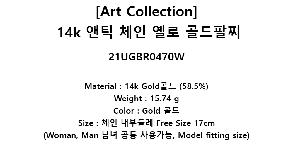 [Art Collection]14k 앤틱 체인 옐로 골드팔찌21UGBR0470WMaterial : 14k Gold골드 (58.5%)Weight : 15.74 gColor : Gold 골드Size : 체인 내부둘레Free Size 17cm(Woman, Man 남녀 공통 사용가능, Model fitting size)