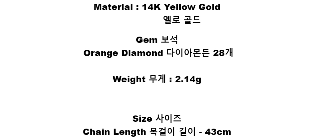 Material : 14K Yellow Gold        옐로 골드Gem 보석Orange Diamond 다이아몬든 28개Weight 무게 : 2.14gSize 사이즈Chain Length 목걸이 길이 - 43cm