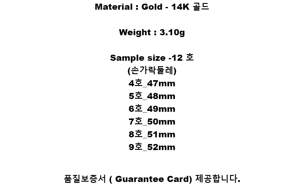 Material : Gold - 14K 골드Weight : 3.10gSample size -12 호(손가락둘레)4호_47mm5호_48mm6호_49mm7호_50mm8호_51mm9호_52mm품질보증서 ( Guarantee Card) 제공합니다.