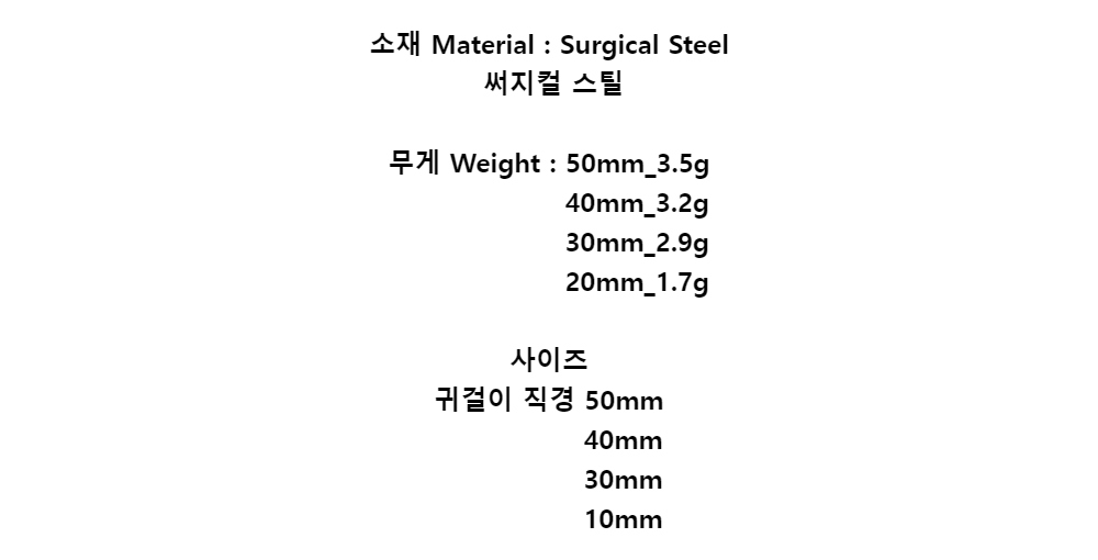 소재 Material  : Surgical Steel써지컬 스틸무게 Weight : 50mm_3.5g         40mm_3.2g         30mm_2.9g         20mm_1.7g사이즈귀걸이 직경 50mm        40mm        30mm        10mm